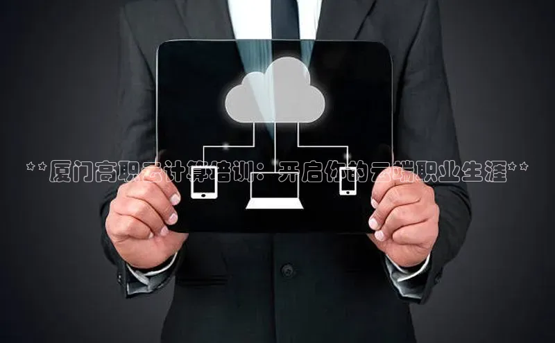 杏悦娱乐官网入口登录注册云创智行**厦门高职云计算培训：开启你的云端职业生涯**