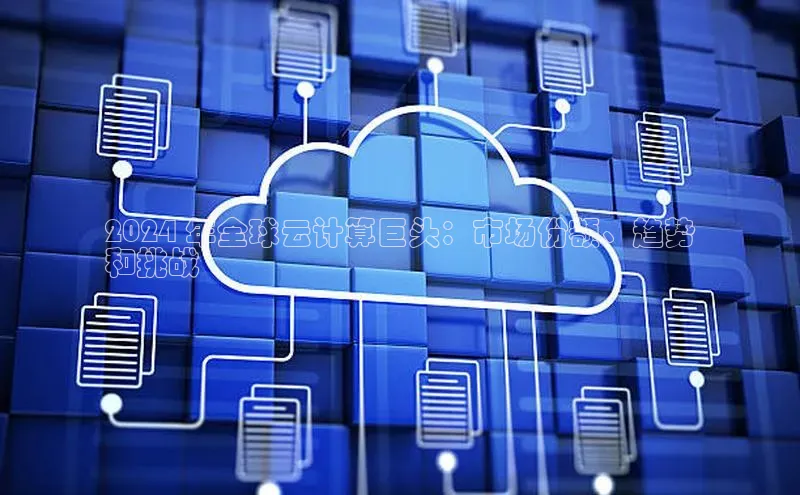 杏悦登录注册百度搜索资源平台2024 年全球云计算巨头：市场份额、趋势
和挑战