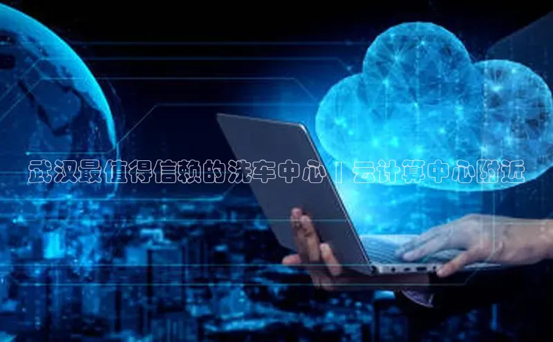 杏悦登录注册百度营销中心武汉最值得信赖的洗车中心 | 云计算中心附近