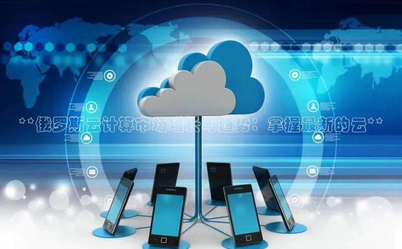 杏悦登陆百度百聘**俄罗斯云计算市场增长与趋势：掌握最新的云**