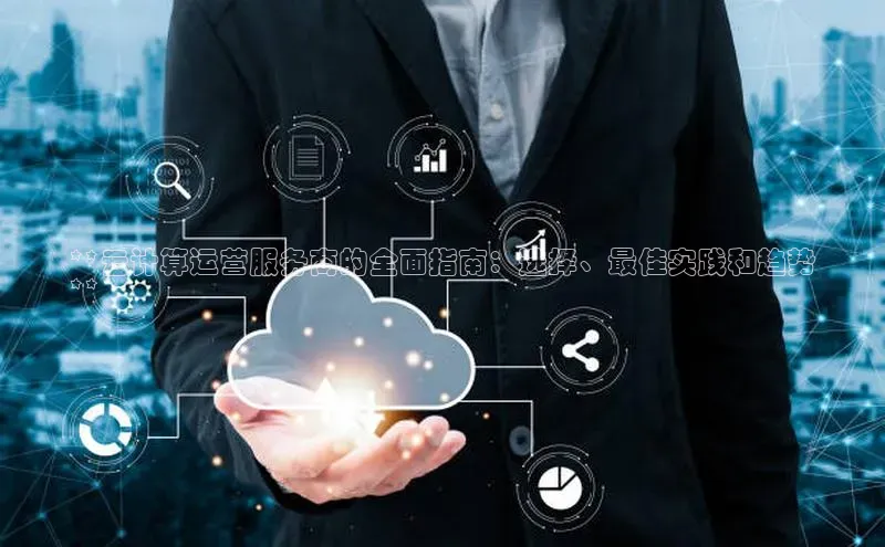 杏悦娱乐官方网站入口宇信科技**云计算运营服务商的全面指南：选择、最佳实践和趋势
**