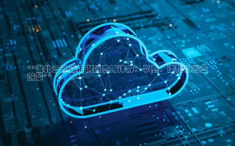 杏悦登录注册百度众测**淮北云计算培训班费用详解：学费、课程和就业
前景**