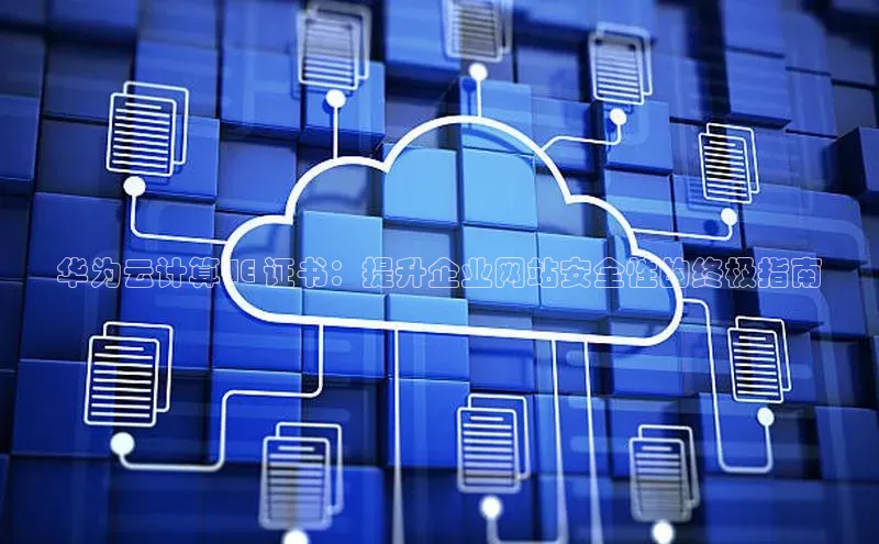 杏悦娱乐注册平台颐驰 06华为云计算 IE 证书：提升企业网站安全性的终极指南