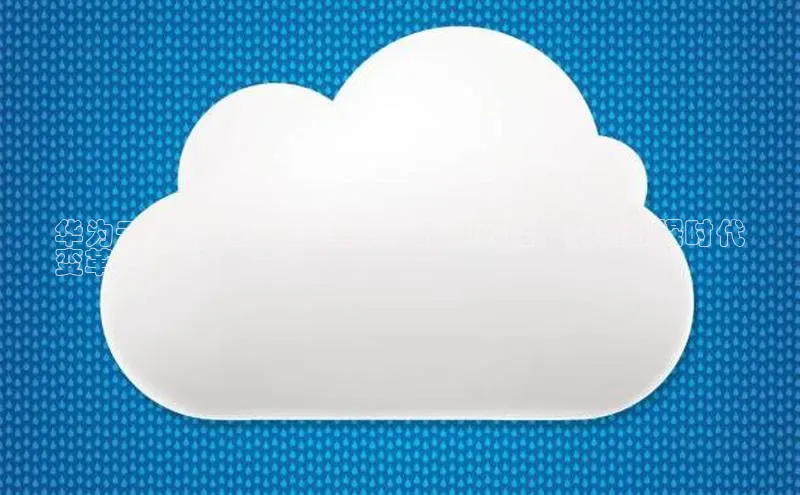 杏悦登录地址路畅科技华为云计算数据产业全景：无限可能，引领数据时代
变革