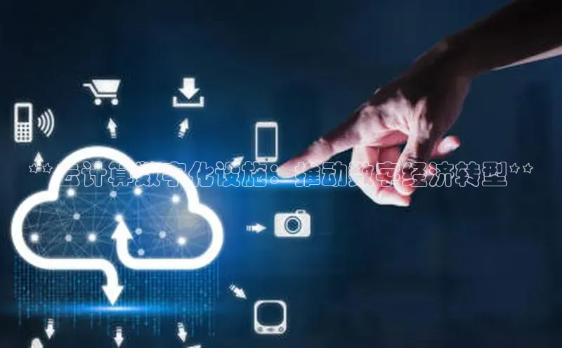 杏悦APP官网百家号**云计算数字化设施：推动数字经济转型**