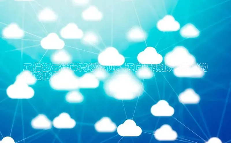 杏悦娱乐官方网站入口普信公司工信部云计算高级认证：迈向云端技术前沿的
权威指南