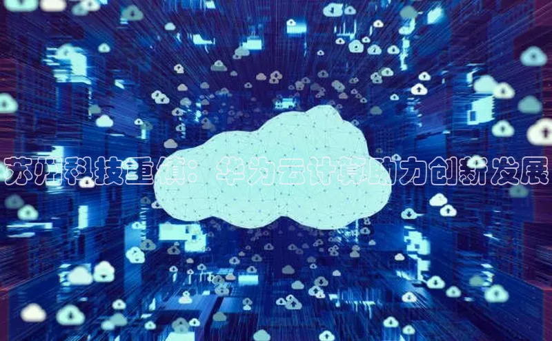 杏悦招商b176五827夏百度手机助手苏州科技重镇：华为云计算助力创新发展