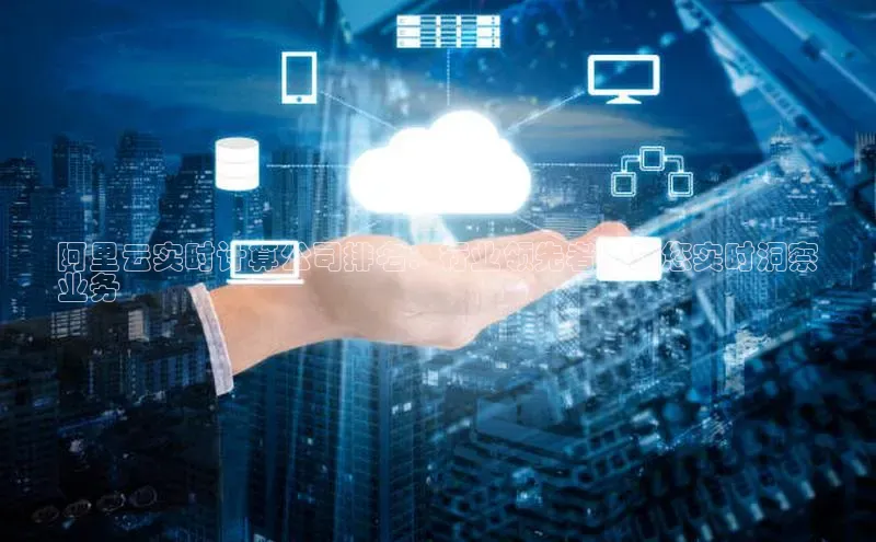 杏悦会员官网登录入口携程阿里云实时计算公司排名：行业领先者，助您实时洞察
业务