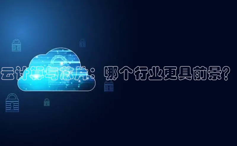 杏悦招商b176五827夏百度手机助手云计算与芯片：哪个行业更具前景？