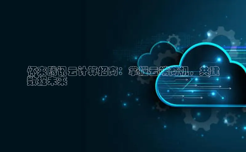 杏悦登录地址小红书怀来腾讯云计算招商：掌握云端商机，共建
数据未来