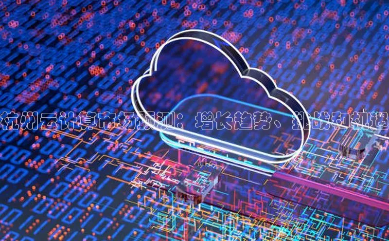 杏悦app下载官网最新版本更新内容天键股份杭州云计算市场预测：增长趋势、挑战和机遇