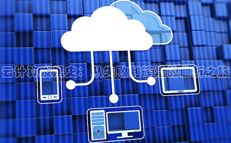 杏悦vip登录入口百度取证云计算发展史：从失败到辉煌的曲折之旅