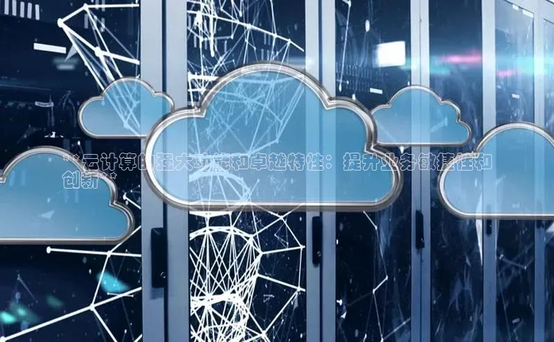 杏悦会员官网登录入口百度集团**云计算的强大功能和卓越特性：提升业务敏捷性和
创新**