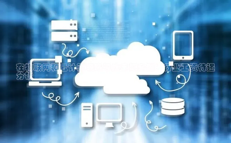 杏悦APP官方网站入口百度大脑在物联网和云计算领域寻找丰厚薪酬：行业工资待遇
分析