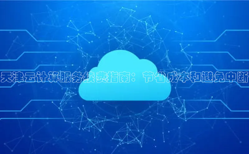 杏悦1平台登录入口百度社团赞助平台天津云计算服务续费指南：节省成本和避免中断