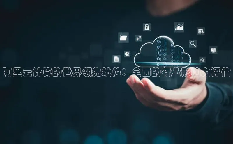 杏悦登陆路线阿里尔公司阿里云计算的世界领先地位：全面的行业影响力评估