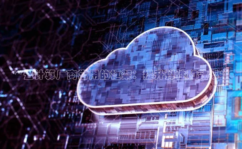 杏悦娱乐官网入口登录注册百度学术**云计算厂商常用的框架：提升弹性和效率**