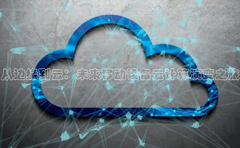 杏悦会员官网登录入口每日互动从边缘到云：未来移动设备云计算演变之旅
