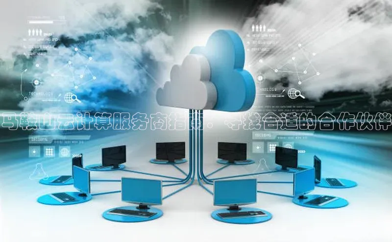杏悦娱乐官网入口登录注册云创智行马鞍山云计算服务商指南：寻找合适的合作伙伴