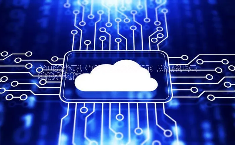 杏悦app官方网站入口下载安装观星盘**山东省云计算专升本院校指南：助你踏上云
端技术之旅**