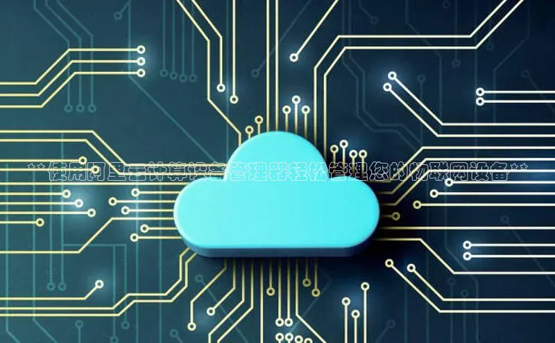 杏悦登陆路线雷柏科技**使用阿里云计算设备管理器轻松管理您的物联网设备**