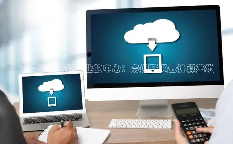 杏悦vip登录入口百度取证**贵州云计算产业的中心：贵州联通云计算基地
**