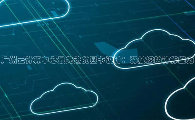 杏悦娱乐官网入口登录注册光魔科技广州云计算中心最先进的显卡设计：释放您的计算能力