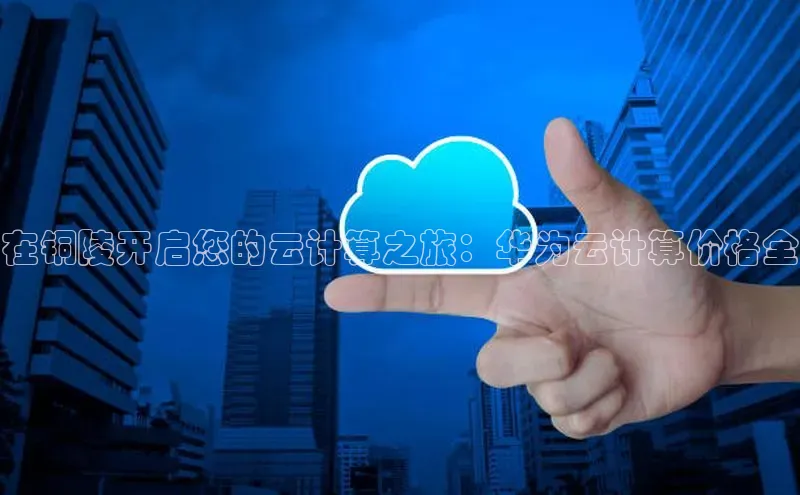 杏悦娱乐官方网站入口百度游戏开放平台在铜陵开启您的云计算之旅：华为云计算价格全