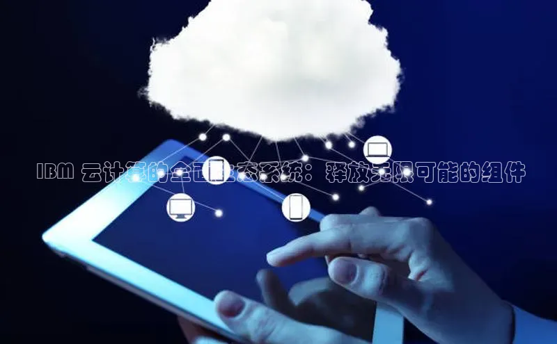 杏悦登录注册百度营销中心 IBM 云计算的全面生态系统：释放无限可能的组件