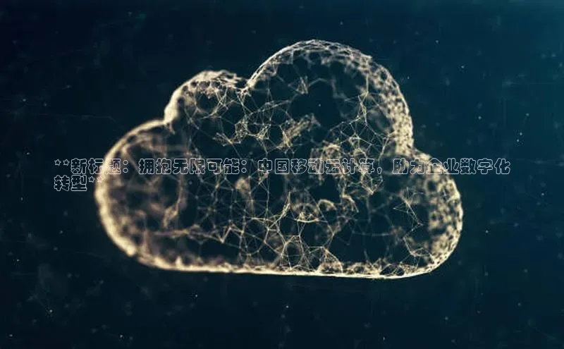 杏悦娱乐官方网站入口百度游戏开放平台**新标题：拥抱无限可能：中国移动云计算，助力企业数字化
转型**