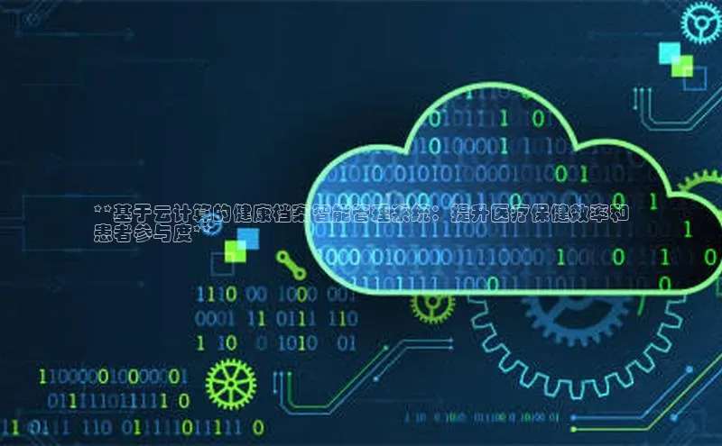 杏悦app下载官网最新版本更新内容小度商城**基于云计算的健康档案智能管理系统：提升医疗保健效率和
患者参与度**