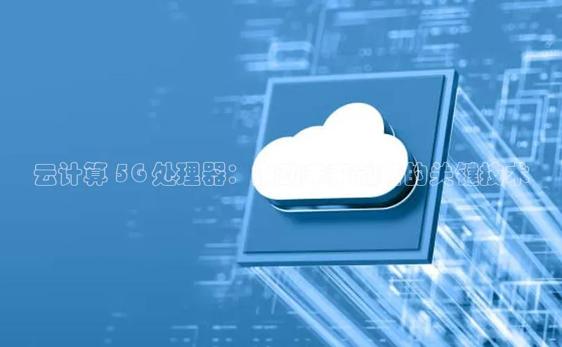 杏悦app下载官网最新版本更新内容度小满支付云计算 5G 处理器：推动未来创新的关键技术