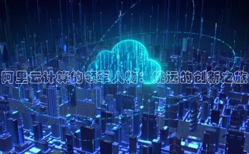 杏悦娱乐官方网站入口普信公司阿里云计算的领军人物：姚远的创新之旅