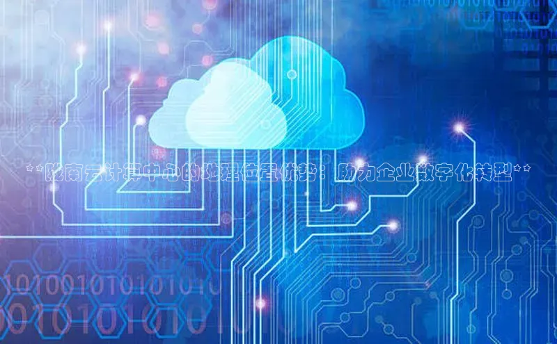 杏悦APP官方网站入口字节跳动**陇南云计算中心的地理位置优势：助力企业数字化转型**