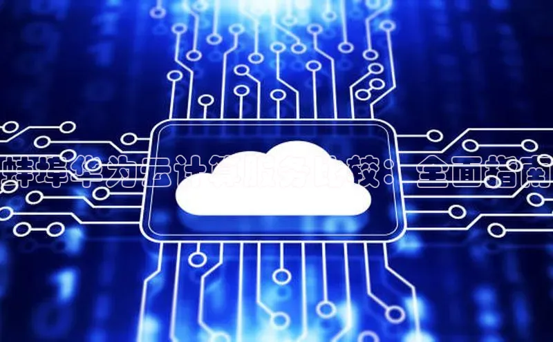 杏悦登录注册58同城蚌埠华为云计算服务比较：全面指南