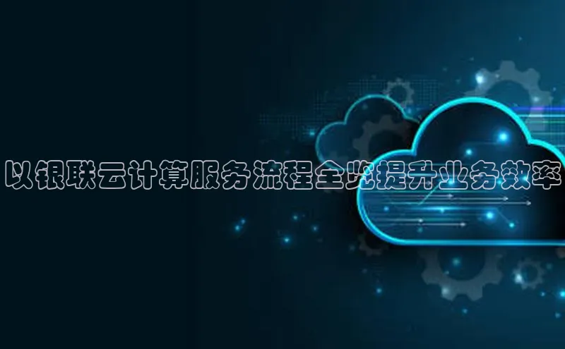 杏悦股东z176五827梨文心一言以银联云计算服务流程全览提升业务效率