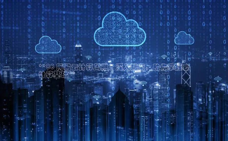 杏悦登陆路线百度智能门户**88 网易云计算周期：深入指南，助你掌握云
计算基础**