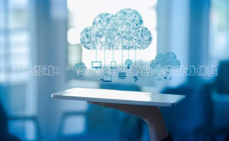 杏悦娱乐官网入口登录注册光魔科技**云游戏：**实现极致流畅的未来游戏体验