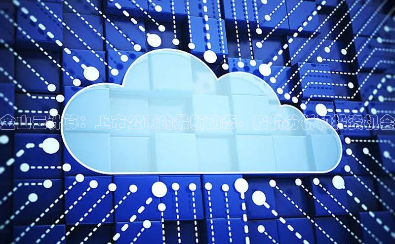 杏悦APP官网中文在线金山云计算：上市公司的最新动态、股价分析和投资机会