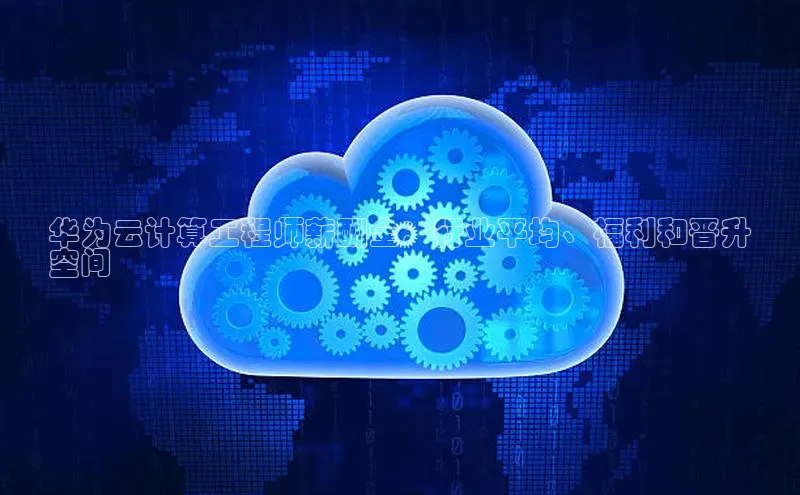 杏悦APP官网百度手机卫士华为云计算工程师薪酬全：行业平均、福利和晋升
空间