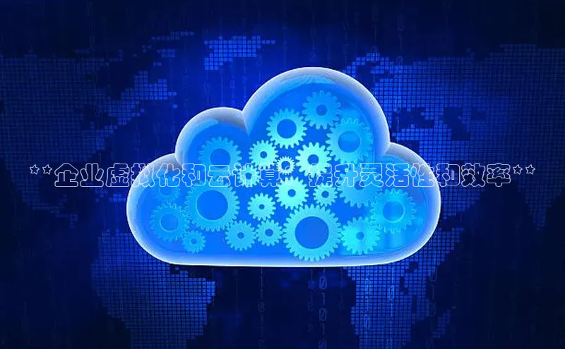 杏悦APP官方网站入口百度大脑**企业虚拟化和云计算：提升灵活性和效率**