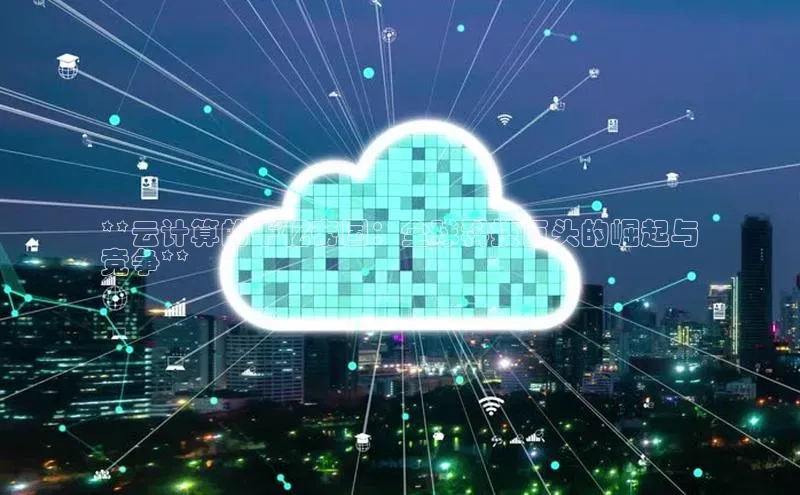 杏悦股东z176五827梨百度游戏**云计算的千亿帝国：全球科技巨头的崛起与
竞争**