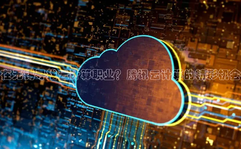 杏悦股东z176五827梨文心一言在无锡寻找云计算职业？腾讯云计算的精彩机会