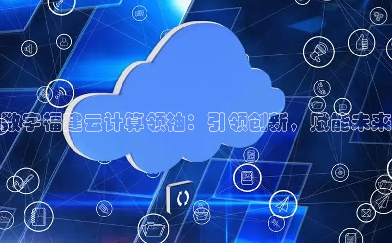 杏悦登陆路线阿里尔公司数字福建云计算领袖：引领创新，赋能未来