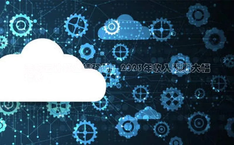 杏悦app下载官网最新版本更新内容百度数据开放平台浩鲸云计算业绩强劲：2023年收入预期大幅
增长