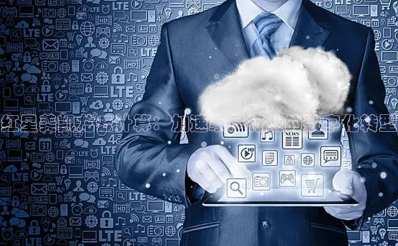 杏悦1平台登录入口如流红星美凯龙云计算：加速家居行业的数字化转型