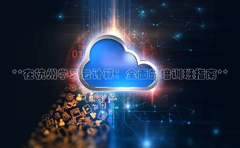 杏悦登陆路线百度智能门户**在杭州学习云计算：全面的培训班指南**