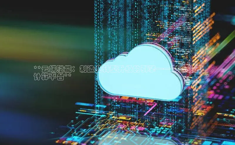 杏悦APP官方网站入口梯哥哥科技**云端赋能：制造业转型升级的引擎——制造业云
计算平台**