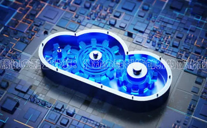 杏悦登陆路线雷柏科技腾讯金融云计算：推动金融科技创新的催化剂