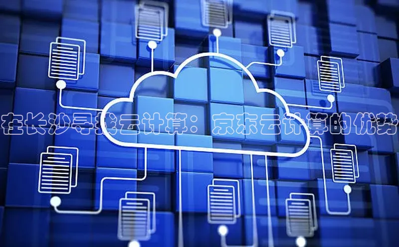 杏悦娱乐官网入口登录注册云创智行在长沙寻找云计算：京东云计算的优势